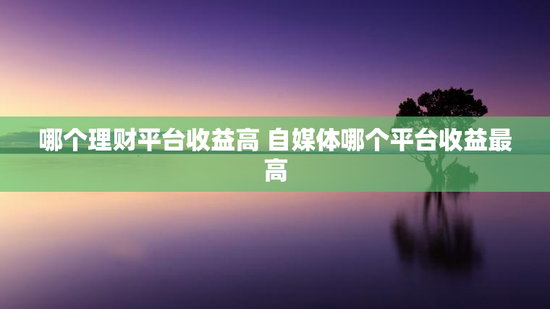 哪个理财平台收益高 自媒体哪个平台收益最高