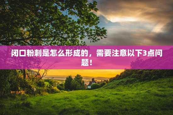 闭口粉刺是怎么形成的，需要注意以下3点问题！