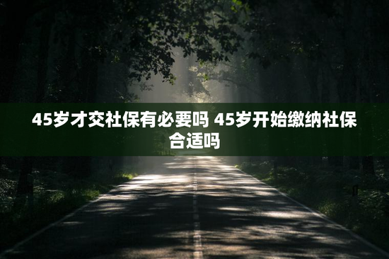 45岁才交社保有必要吗 45岁开始缴纳社保合适吗