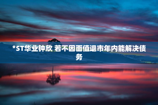 *ST华业钟欣 若不因面值退市年内能解决债务