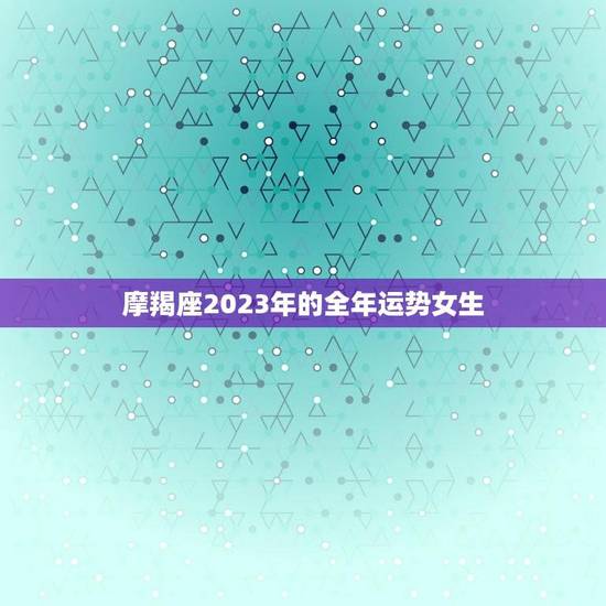 摩羯座2023年的全年运势女生(事业稳步上升感情有波折)