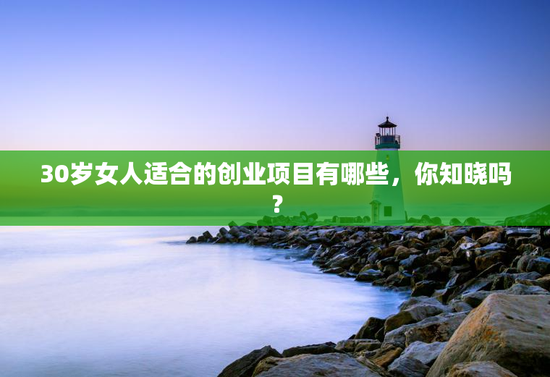 30岁女人适合的创业项目有哪些，你知晓吗？