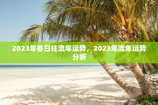 2023年各日柱流年运势，2023年流年运势分析