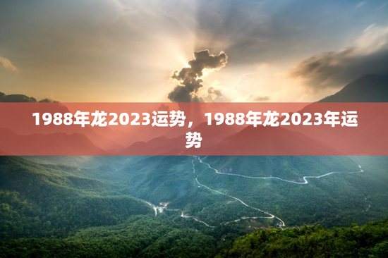 1988年龙2023运势，1988年龙2023年运势