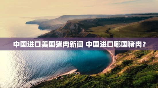 中国进口美国猪肉新闻 中国进口哪国猪肉？