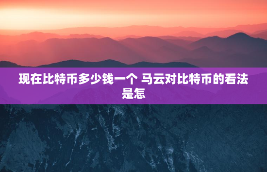 现在比特币多少钱一个 马云对比特币的看法是怎