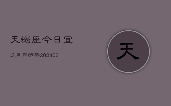 天蝎座今日宜忌星座运势(20240605)