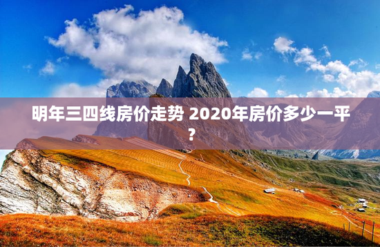 明年三四线房价走势 2020年房价多少一平？