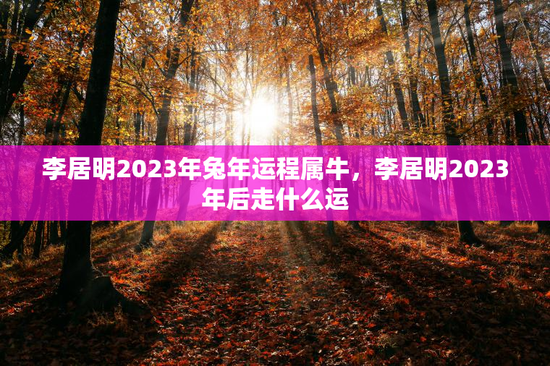李居明2023年兔年运程属牛，李居明2023年后走什么运