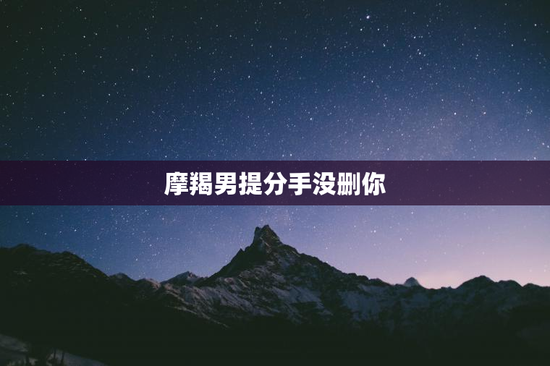 摩羯男提分手没删你