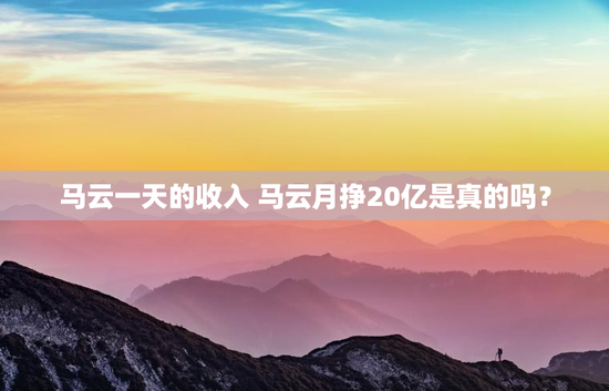 马云一天的收入 马云月挣20亿是真的吗？
