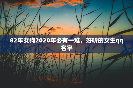 82年女狗2020年必有一难，好听的女生qq名字