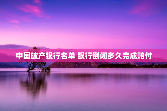 中国破产银行名单 银行倒闭多久完成赔付