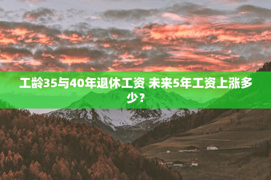 工龄35与40年退休工资 未来5年工资上涨多少？