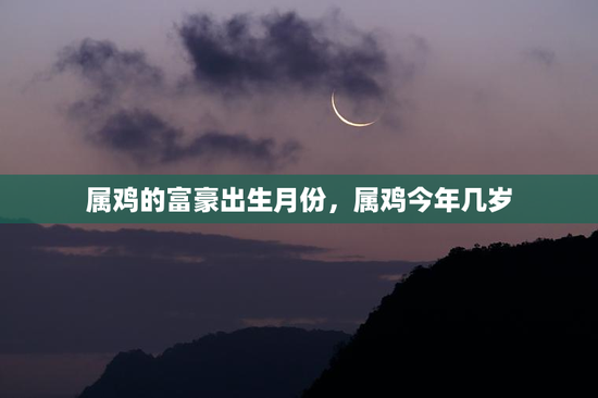 属鸡的富豪出生月份，属鸡今年几岁