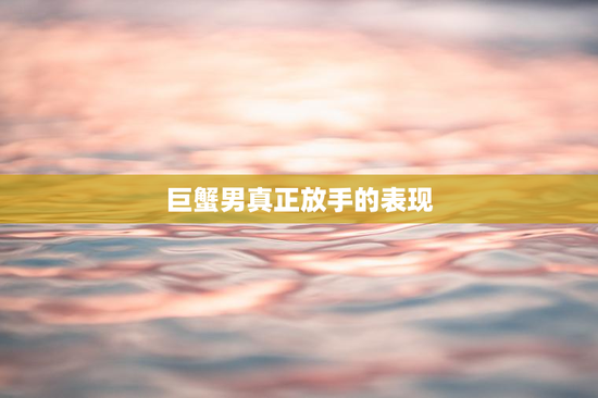 巨蟹男真正放手的表现