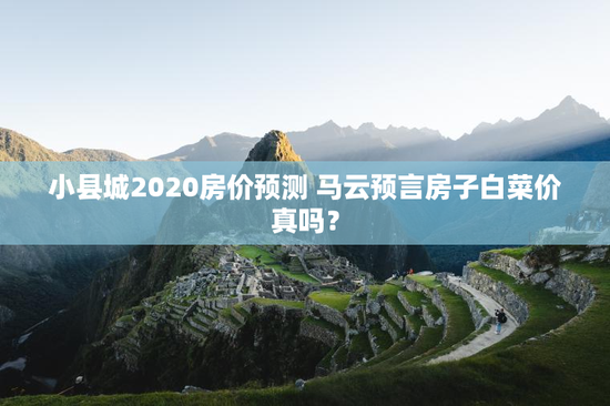小县城2020房价预测 马云预言房子白菜价真吗？