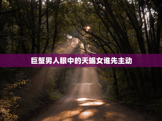 巨蟹男人眼中的天蝎女谁先主动