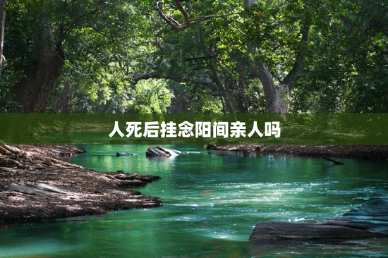 人死后挂念阳间亲人吗