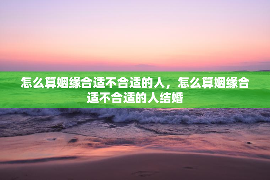 怎么算姻缘合适不合适的人，怎么算姻缘合适不合适的人结婚