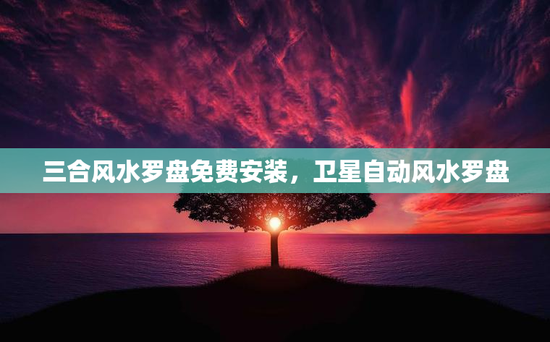 三合风水罗盘免费安装，卫星自动风水罗盘