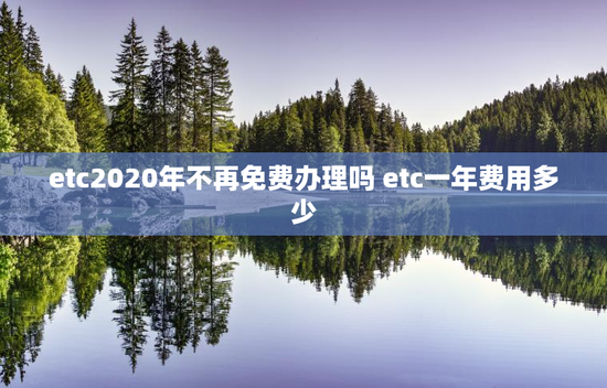 etc2020年不再免费办理吗 etc一年费用多少