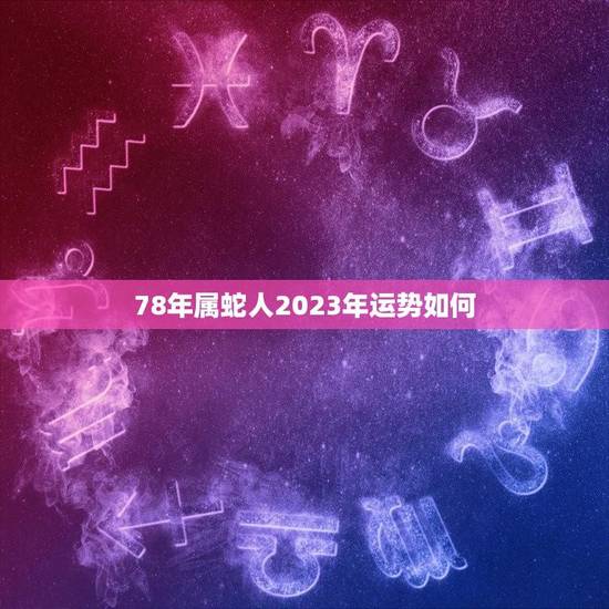 78年属蛇人2023年运势如何(未来三年的发展趋势)