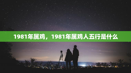 1981年属鸡，1981年属鸡人五行是什么