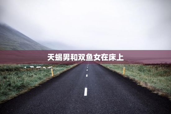 天蝎男和双鱼女在床上