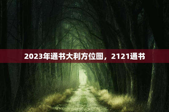 2023年通书大利方位图，2121通书