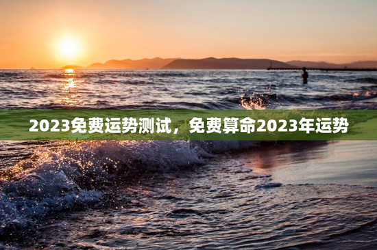 2023免费运势测试，免费算命2023年运势