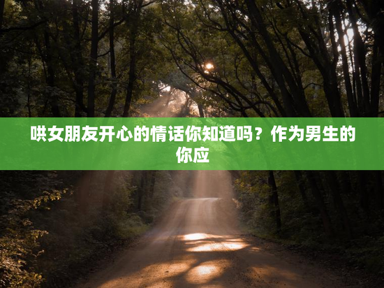 哄女朋友开心的情话你知道吗？作为男生的你应