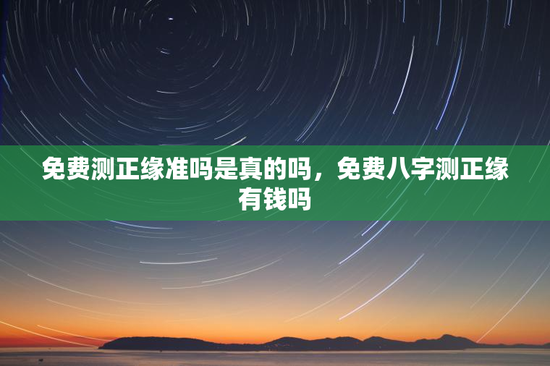 免费测正缘准吗是真的吗，免费八字测正缘有钱吗