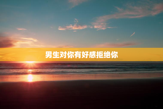 男生对你有好感拒绝你