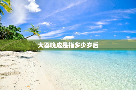 大器晚成是指多少岁后