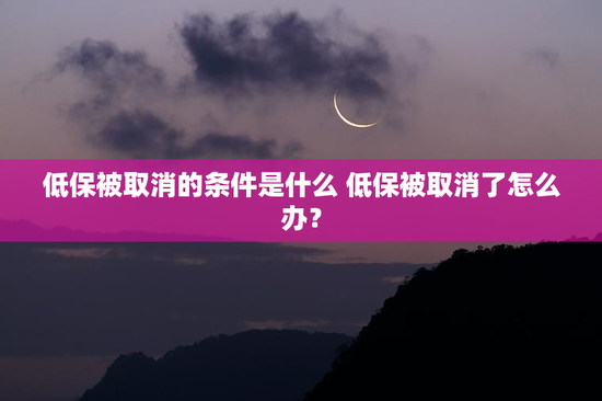低保被取消的条件是什么 低保被取消了怎么办？