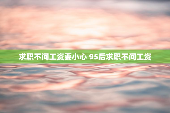 求职不问工资要小心 95后求职不问工资