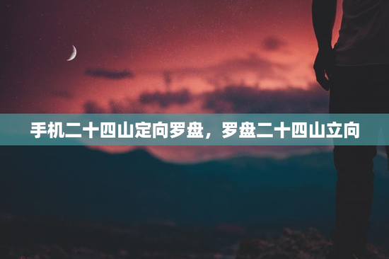 手机二十四山定向罗盘，罗盘二十四山立向