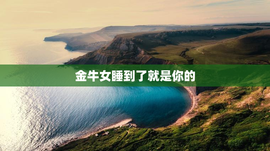 金牛女睡到了就是你的