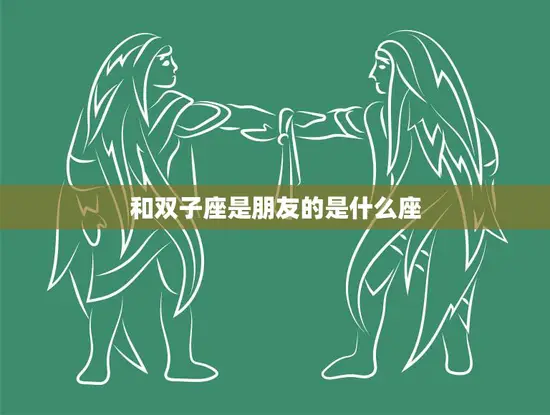 和双子座是朋友的是什么座(最佳拍档天秤座)