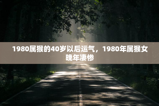 1980属猴的40岁以后运气，1980年属猴女晚年凄惨