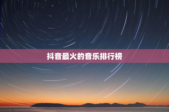 抖音最火的音乐排行榜