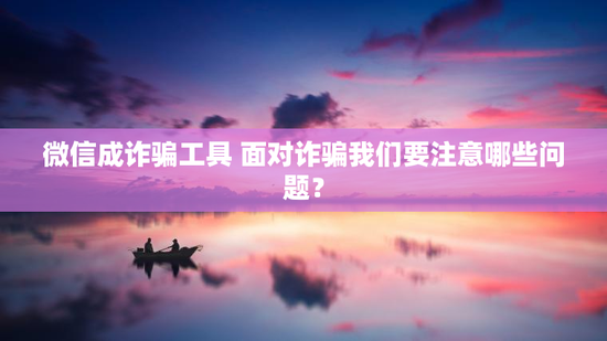 微信成诈骗工具 面对诈骗我们要注意哪些问题？