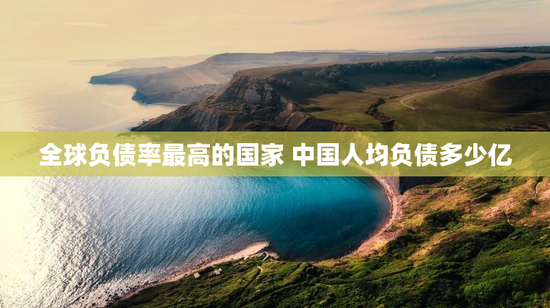 全球负债率最高的国家 中国人均负债多少亿
