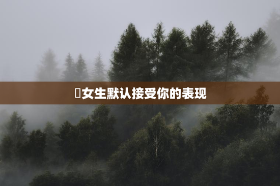 ​女生默认接受你的表现