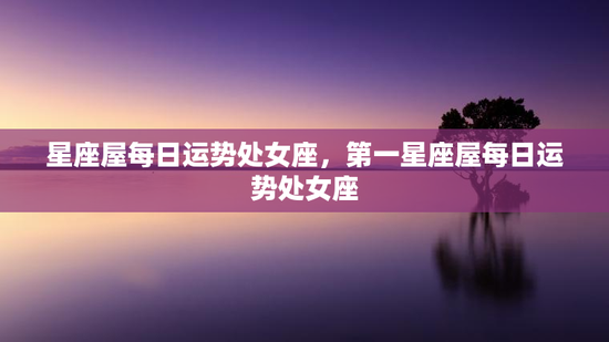 星座屋每日运势处女座，第一星座屋每日运势处女座