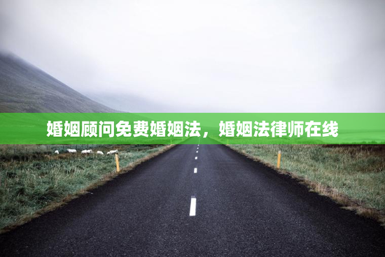 婚姻顾问免费婚姻法，婚姻法律师在线