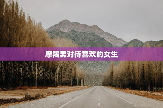 摩羯男对待喜欢的女生