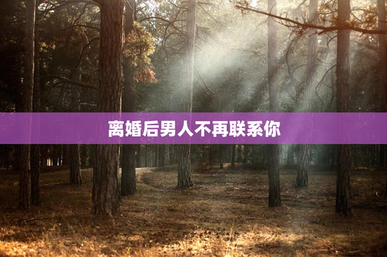 离婚后男人不再联系你