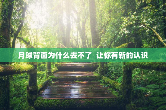 月球背面为什么去不了  让你有新的认识